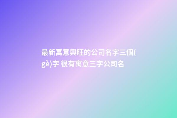 最新寓意興旺的公司名字三個(gè)字 很有寓意三字公司名-第1張-公司起名-玄機(jī)派